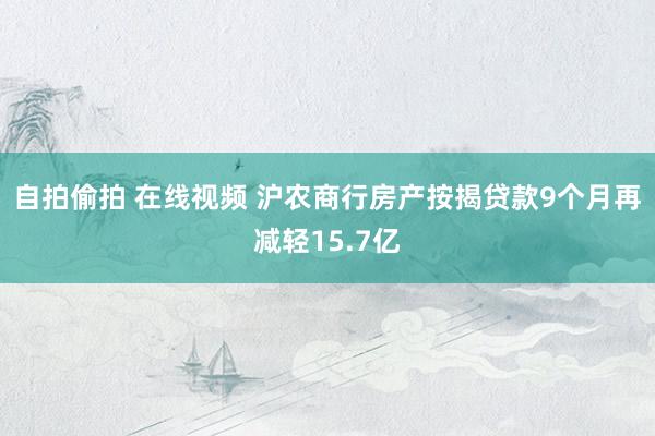 自拍偷拍 在线视频 沪农商行房产按揭贷款9个月再减轻15.7亿