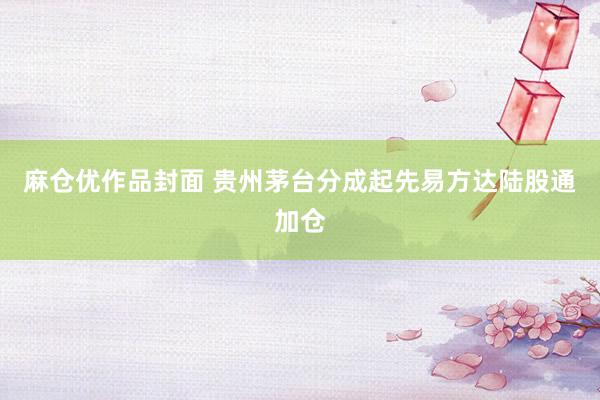 麻仓优作品封面 贵州茅台分成起先易方达陆股通加仓