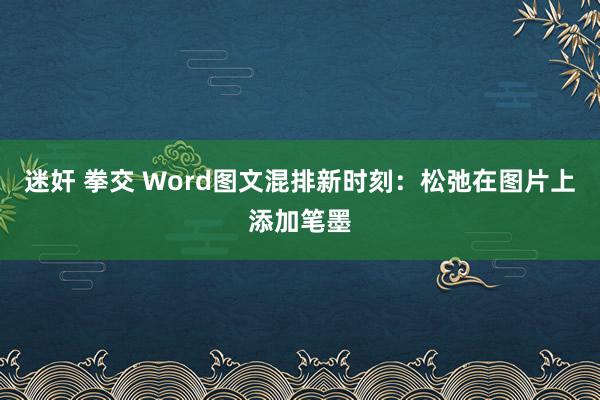 迷奸 拳交 Word图文混排新时刻：松弛在图片上添加笔墨