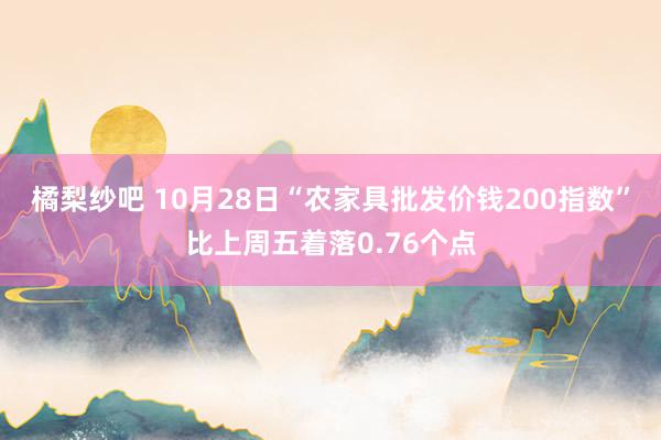 橘梨纱吧 10月28日“农家具批发价钱200指数”比上周五着落0.76个点