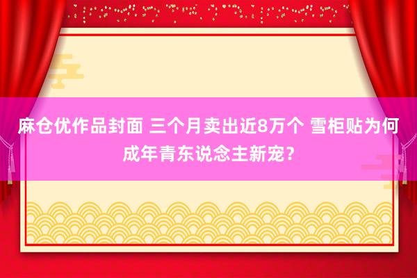 麻仓优作品封面 三个月卖出近8万个 雪柜贴为何成年青东说念主新宠？