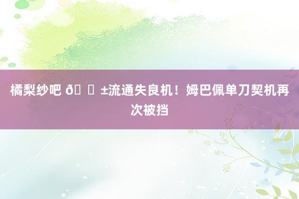 橘梨纱吧 😱流通失良机！姆巴佩单刀契机再次被挡