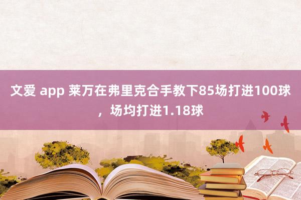 文爱 app 莱万在弗里克合手教下85场打进100球，场均打进1.18球