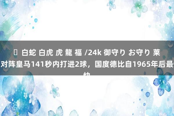 ✨白蛇 白虎 虎 龍 福 /24k 御守り お守り 莱万对阵皇马141秒内打进2球，国度德比自1965年后最快