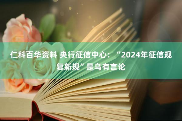 仁科百华资料 央行征信中心：“2024年征信规复新规”是乌有言论