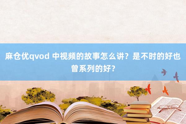 麻仓优qvod 中视频的故事怎么讲？是不时的好也曾系列的好？