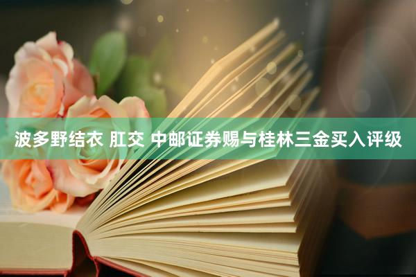 波多野结衣 肛交 中邮证券赐与桂林三金买入评级