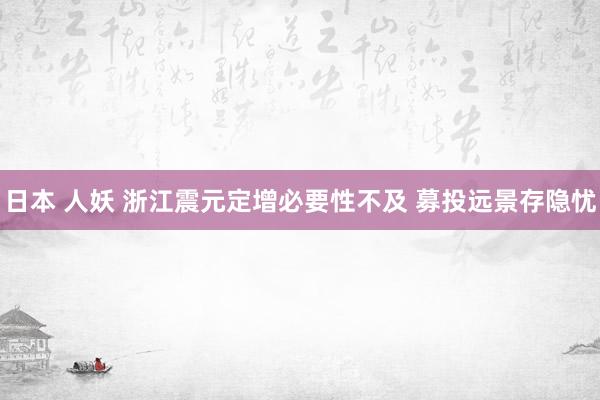 日本 人妖 浙江震元定增必要性不及 募投远景存隐忧