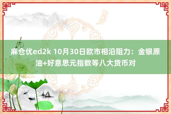 麻仓优ed2k 10月30日欧市相沿阻力：金银原油+好意思元指数等八大货币对