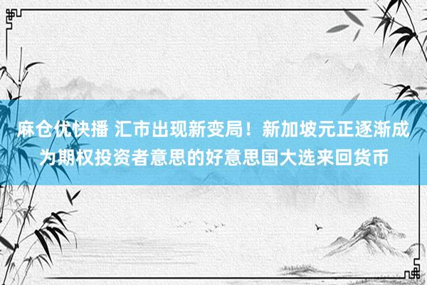 麻仓优快播 汇市出现新变局！新加坡元正逐渐成为期权投资者意思的好意思国大选来回货币