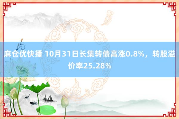 麻仓优快播 10月31日长集转债高涨0.8%，转股溢价率25.28%