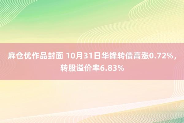 麻仓优作品封面 10月31日华锋转债高涨0.72%，转股溢价率6.83%