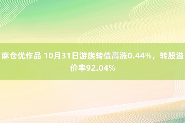 麻仓优作品 10月31日游族转债高涨0.44%，转股溢价率92.04%