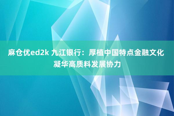 麻仓优ed2k 九江银行：厚植中国特点金融文化 凝华高质料发展协力