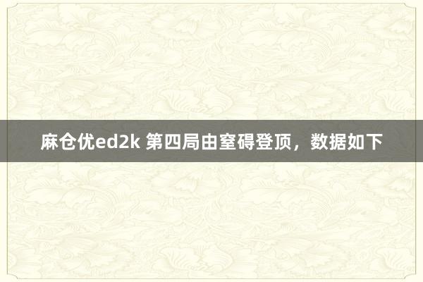 麻仓优ed2k 第四局由窒碍登顶，数据如下