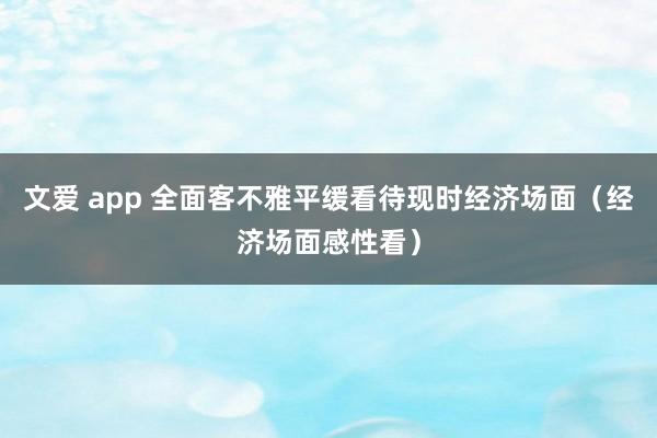 文爱 app 全面客不雅平缓看待现时经济场面（经济场面感性看）