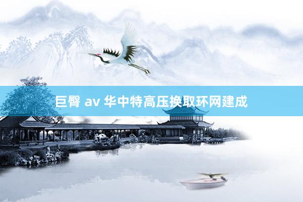 巨臀 av 华中特高压换取环网建成