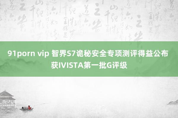 91porn vip 智界S7诡秘安全专项测评得益公布 获IVISTA第一批G评级