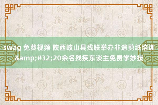 swag 免费视频 陕西岐山县残联举办非遗剪纸培训&#32;20余名残疾东谈主免费学妙技