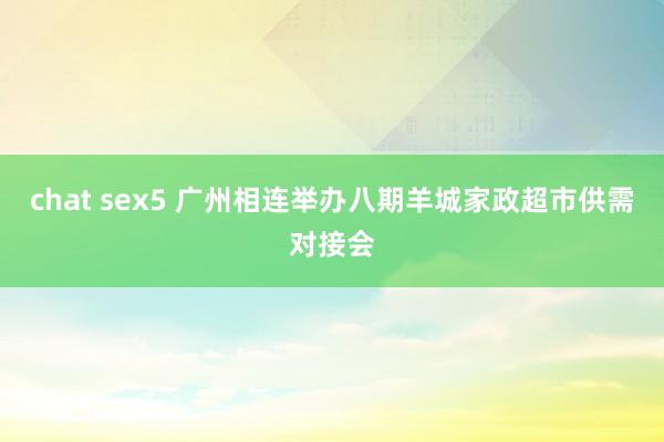 chat sex5 广州相连举办八期羊城家政超市供需对接会