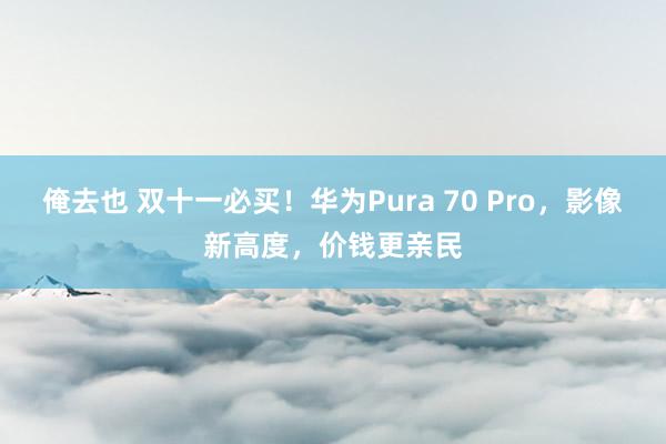 俺去也 双十一必买！华为Pura 70 Pro，影像新高度，价钱更亲民