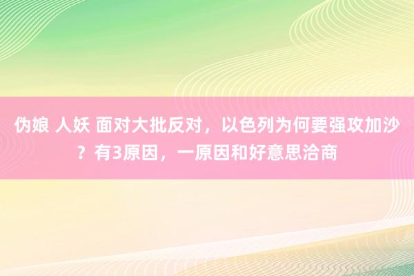 伪娘 人妖 面对大批反对，以色列为何要强攻加沙？有3原因，一原因和好意思洽商