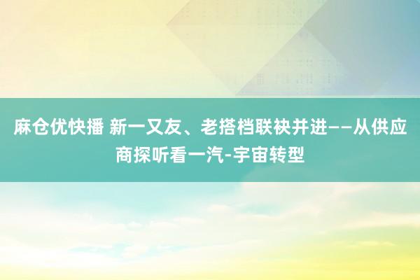 麻仓优快播 新一又友、老搭档联袂并进——从供应商探听看一汽-宇宙转型