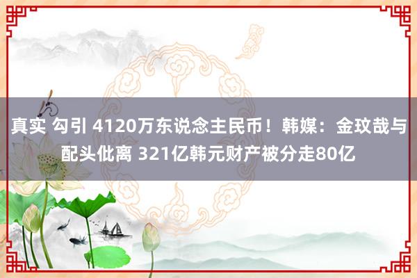 真实 勾引 4120万东说念主民币！韩媒：金玟哉与配头仳离 321亿韩元财产被分走80亿