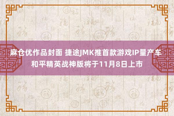 麻仓优作品封面 捷途JMK推首款游戏IP量产车 和平精英战神版将于11月8日上市